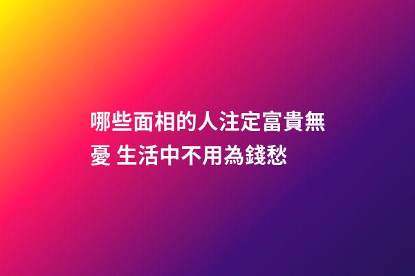 哪些面相的人注定富貴無憂 生活中不用為錢愁